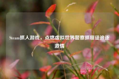 Steam抓人游戏,点燃虚拟世界警察抓匪徒追逐