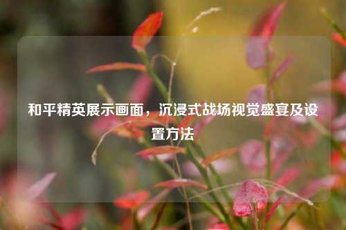 和平精英展示画面，沉浸式战场视觉盛宴及设置方法