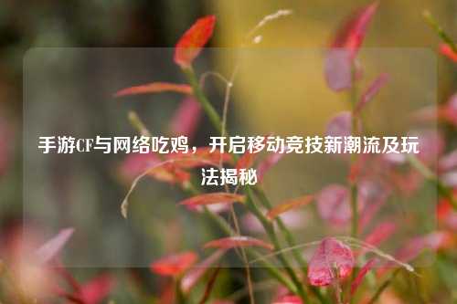 手游CF与 吃鸡,开启移动竞技新潮流及玩法揭秘