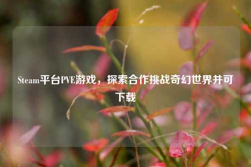 Steam平台PVE游戏,探索合作挑战奇幻世界并可下载