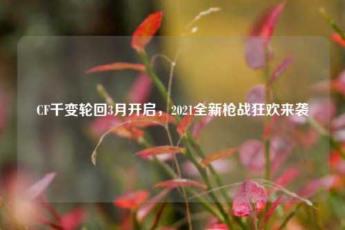 CF千变轮回3月开启，2021全新枪战狂欢来袭