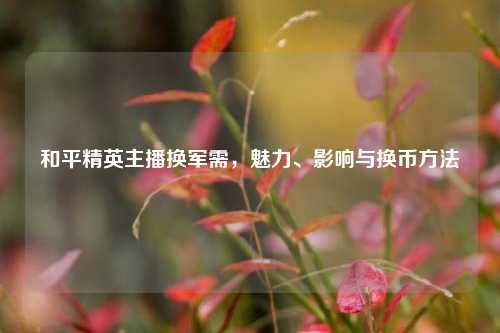 和平精英主播换军需，魅力、影响与换币     