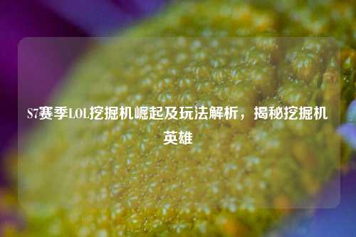 S7赛季LOL挖掘机崛起及玩法解析,揭秘挖掘机英雄