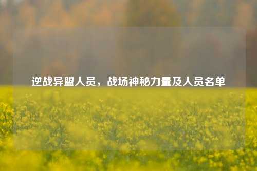 逆战异盟人员,战场神秘力量及人员名单