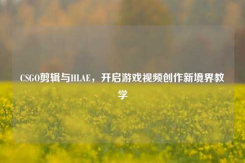 CSGO剪辑与HLAE,开启游戏视频创作新境界教学