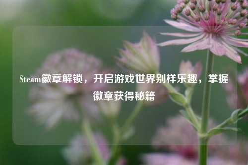 Steam徽章解锁，开启游戏世界别样乐趣，掌握徽章获得秘籍