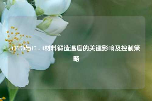 CF170与17 - 4材料锻造温度的关键影响及控制策略