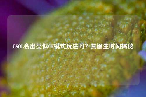 CSOL会出类似CF模式玩法吗?其诞生时间揭秘