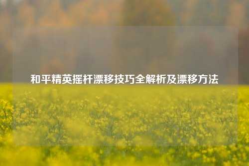 和平精英摇杆漂移技巧全解析及漂移