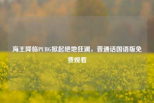 海王降临PUBG掀起绝地狂澜,普通话国语版免费观看