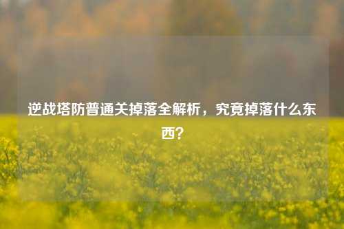 逆战塔防普通关掉落全解析,究竟掉落什么东西?