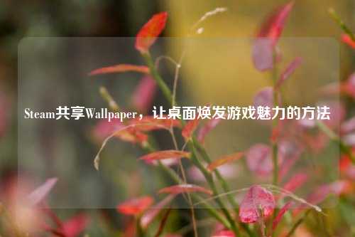 Steam共享Wallpaper,让桌面焕发游戏魅力的