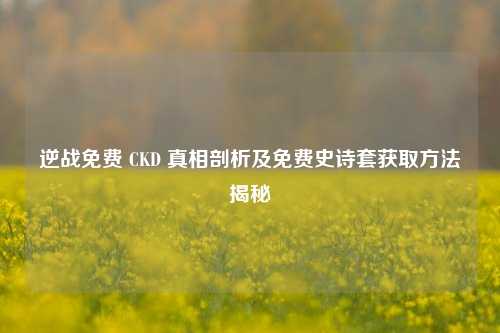 逆战免费 CKD 真相剖析及免费史诗套获取 揭秘