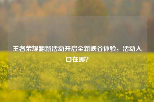 王者荣耀翻新活动开启全新峡谷体验,活动入口在哪?