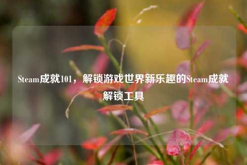 Steam成就101，解锁游戏世界新乐趣的Steam成就解锁工具