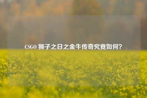 CSGO 狮子之日之金牛传奇究竟如何?