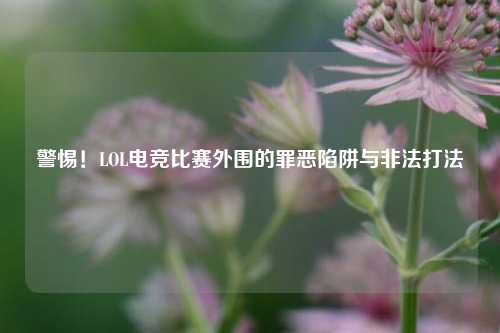 警惕！LOL电竞比赛外围的罪恶陷阱与非法打法