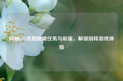 探秘LOL凯隐隐藏任务与彩蛋，解锁别样游戏体验