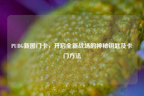 PUBG新图门卡,开启全新战场的神秘钥匙及卡门