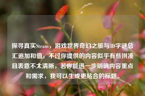 探寻真实Steam,游戏世界奇幻之旅与3D字谜总汇追加和值,不过你提供的内容似乎有些拼凑且表意不太清晰,若你能进一步明确内容重点和需求,我可以生成更贴合的标题。