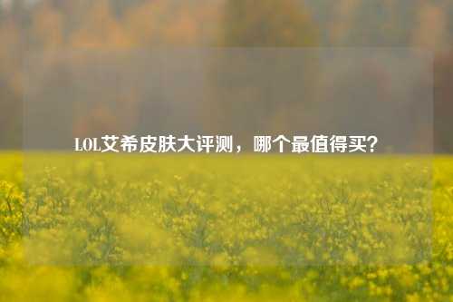 LOL艾希皮肤大评测,哪个最值得买?